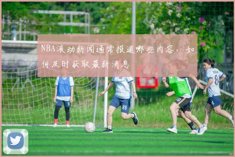 NBA滚动新闻通常报道哪些内容，如何及时获取最新消息