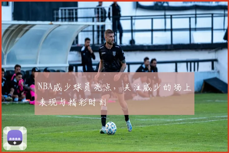 NBA威少球员亮点，关注威少的场上表现与精彩时刻