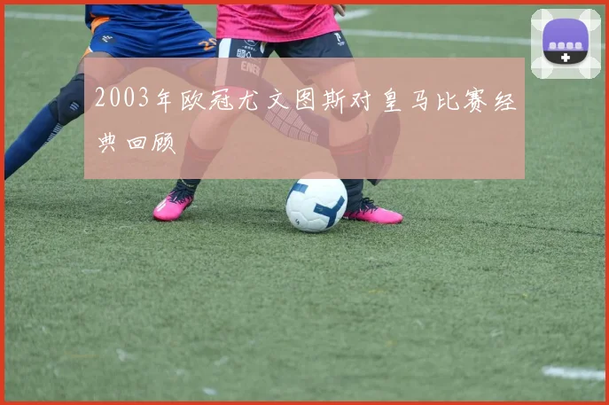 2003年欧冠尤文图斯对皇马比赛经典回顾