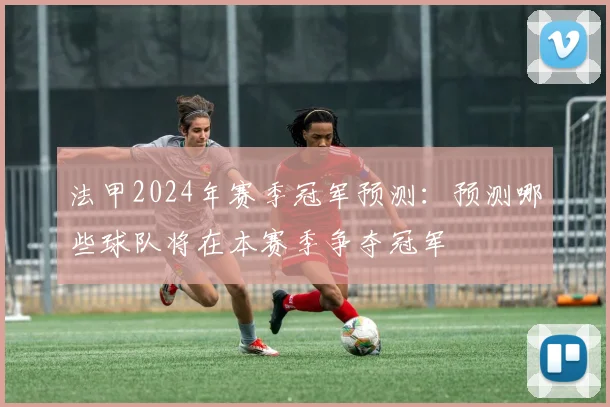 法甲2024年赛季冠军预测：预测哪些球队将在本赛季争夺冠军