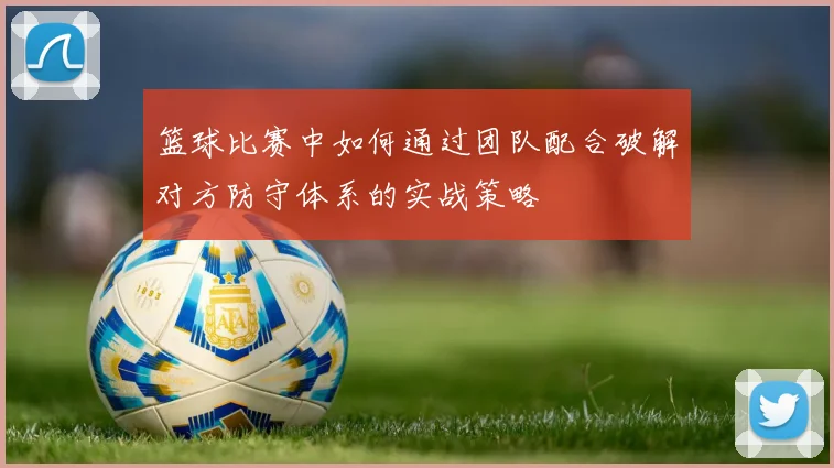篮球比赛中如何通过团队配合破解对方防守体系的实战策略