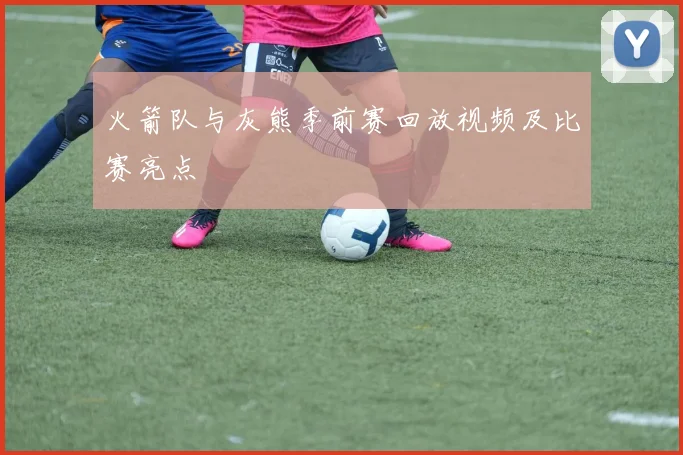 火箭队与灰熊季前赛回放视频及比赛亮点