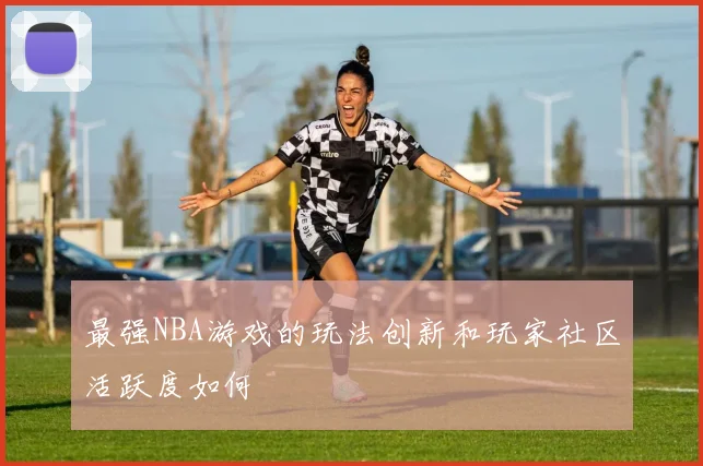 最强NBA游戏的玩法创新和玩家社区活跃度如何