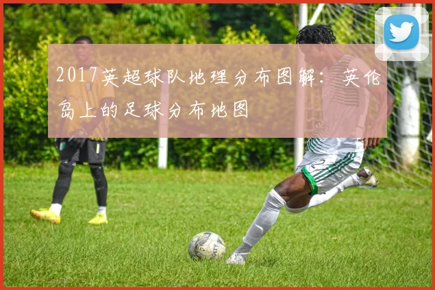 2017英超球队地理分布图解:英伦岛上的足球分布地图