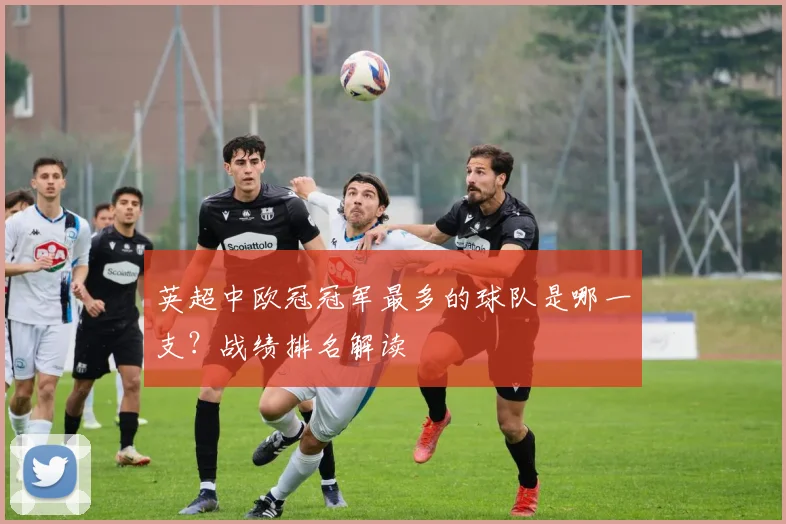 英超中欧冠冠军最多的球队是哪一支？战绩排名解读