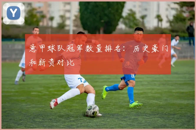 意甲球队冠军数量排名：历史豪门和新贵对比