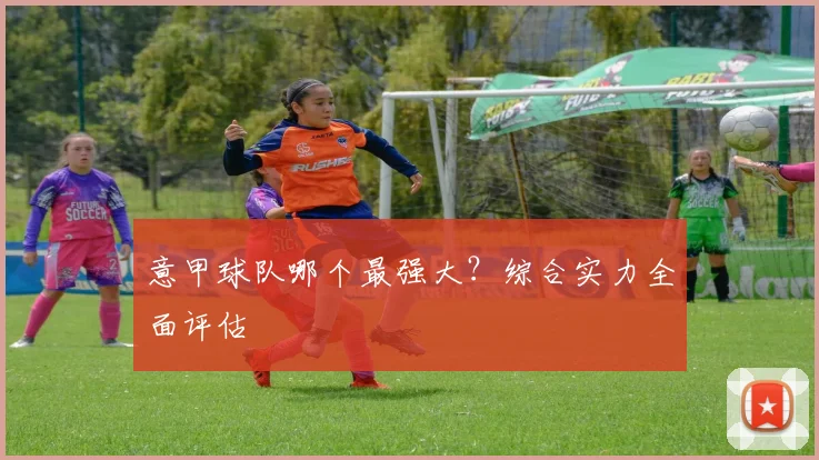 意甲球队哪个最强大？综合实力全面评估