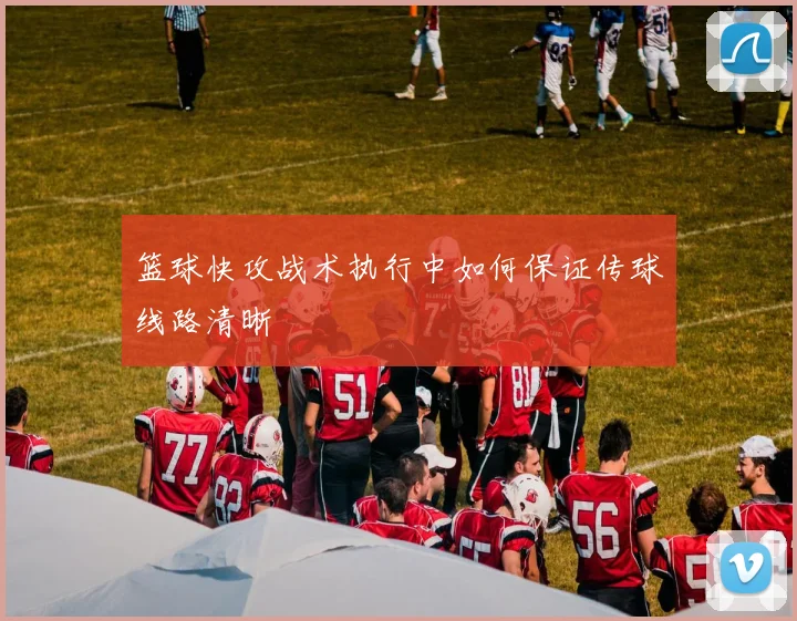篮球快攻战术执行中如何保证传球线路清晰