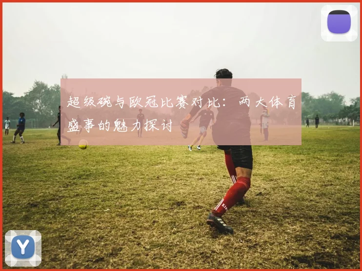 超级碗与欧冠比赛对比：两大体育盛事的魅力探讨