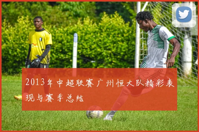 2013年中超联赛广州恒大队精彩表现与赛季总结