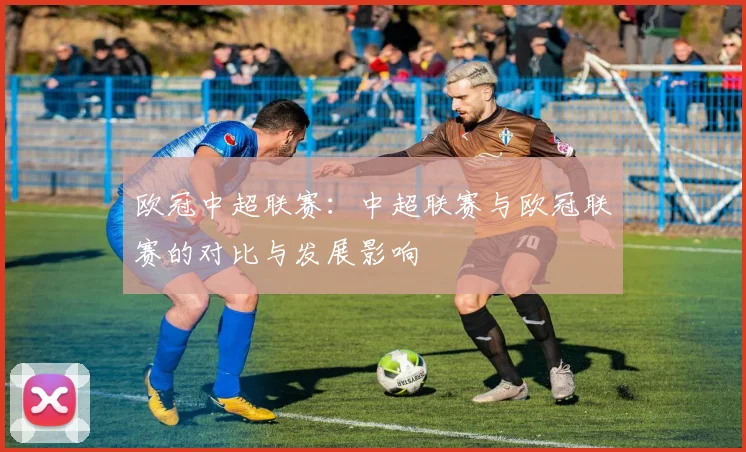 欧冠中超联赛：中超联赛与欧冠联赛的对比与发展影响