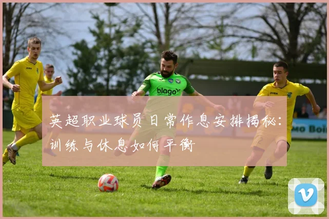 英超职业球员日常作息安排揭秘：训练与休息如何平衡