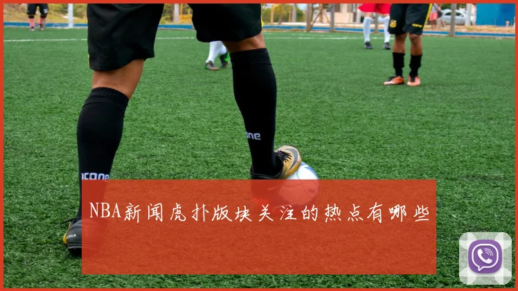 NBA新闻虎扑版块关注的热点有哪些