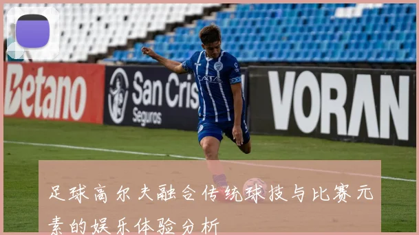 足球高尔夫融合传统球技与比赛元素的娱乐体验分析