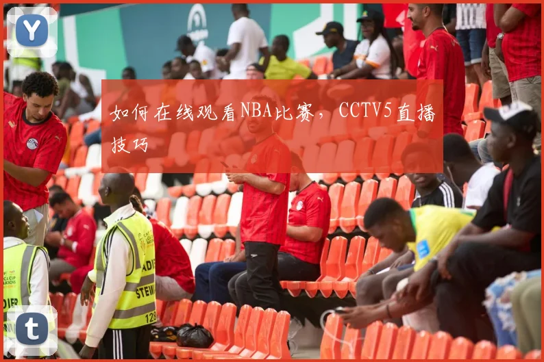 如何在线观看NBA比赛,CCTV5直播技巧