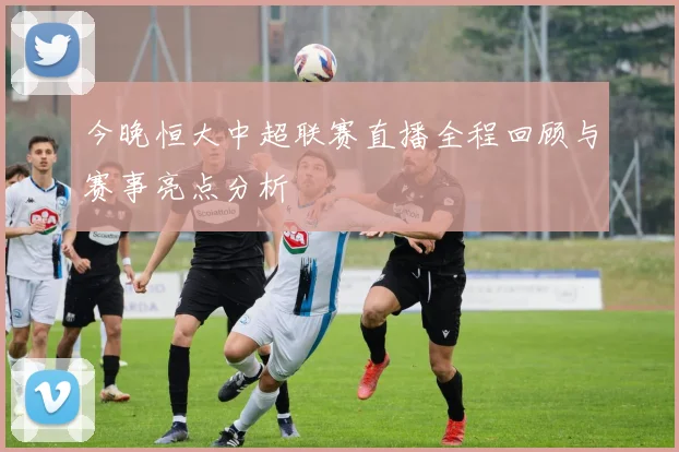 今晚恒大中超联赛直播全程回顾与赛事亮点分析