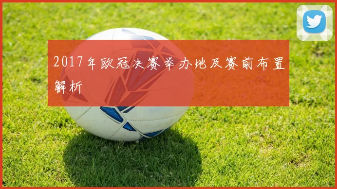 2017年欧冠决赛举办地及赛前布置解析